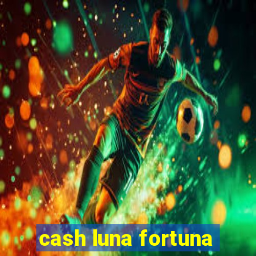 cash luna fortuna